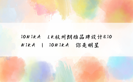 IONIKA LK杭州朗维品牌设计&IONIKA | IONIKA·你是明星