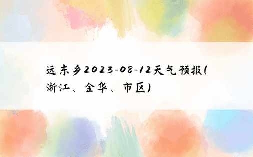 远东乡2023-08-12天气预报(浙江、金华、市区)