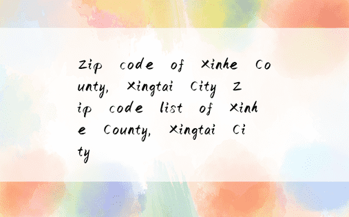 Zip code of Xinhe County, Xingtai City Zip code list of Xinhe County, Xingtai City 